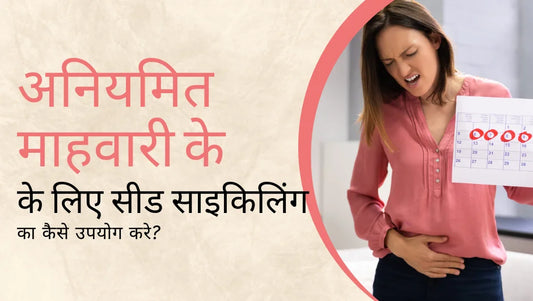सीड साइकिलिंग पैक का कैसे उपयोग करे इर्रेगुलर पीरियड्स के लिए (irregular periods)?